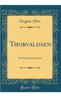 Thorvaldsen: Sa Vie Et Son Oeuvre (Classic Reprint): Sa Vie Et Son Oeuvre (Classic Reprint)