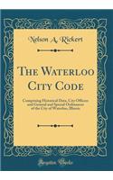 The Waterloo City Code: Comprising Historical Data, City Officers and General and Special Ordinances of the City of Waterloo, Illinois (Classic Reprint)