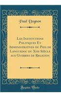 Les Institutions Politiques Et Administratives du Pays de Languedoc du Xiie Siècle aux Guerres de Religion (Classic Reprint)