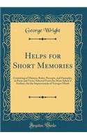 Helps for Short Memories: Consisting of Maxims, Rules, Precepts, and Examples, in Prose and Verse; Selected from the Most Admir'd Authors, for the Improvement of Younger Minds (Classic Reprint): Consisting of Maxims, Rules, Precepts, and Examples, in Prose and Verse; Selected from the Most Admir'd Authors, for the Improvement of Younger Mind