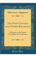 The Penn Central and Other Railroads: A Report to the Senate Committee on Commerce (Classic Reprint)