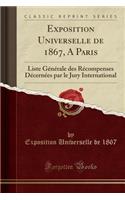 Exposition Universelle de 1867, a Paris: Liste Générale Des Récompenses Décernées Par Le Jury International (Classic Reprint)