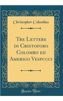 Tre Lettere di Cristoforo Colombo ed Amerigo Vespucci (Classic Reprint)