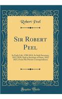 Sir Robert Peel: In Early Life, 1788 1812; As Irish Secretary, 1812 1818; And as Secretary of State, 1822 1827; From His Private Correspondence (Classic Reprint)