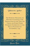 The Sporting Magazine, or Monthly Calendar of the Transactions of the Turf, the Chace, and Every Other Diversion Interesting to the Man of Pleasure and Enterprize, 1793, Vol. 2 (Classic Reprint)