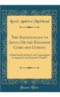 The Eschatology of Jesus; Or the Kingdom Come and Coming: A Brief Study of Our Lord's Apocalyptic Language in the Synoptic Gospels (Classic Reprint)
