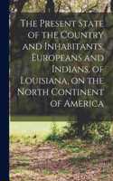 Present State of the Country and Inhabitants, Europeans and Indians, of Louisiana, on the North Continent of America