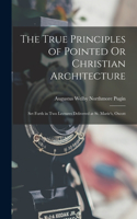 True Principles of Pointed Or Christian Architecture: Set Forth in Two Lectures Delivered at St. Marie's, Oscott