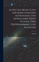 Alter und Bedeutung der babylonischen Astronomie und Astrallehre nebst Studien über Fixsternhimmel und Kalender