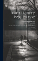 Teachers' Psychology: A Treatise on the Intellectual Faculties, the Order of Their Growth