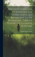 Discours Chrétiens Et Spirituels Sur Divers Sujets Qui Regardent La Vie Intérieure... Tirés La Plupart De La Sainte Ecriture