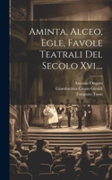 Aminta, Alceo, Egle, Favole Teatrali Del Secolo Xvi....