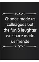 Chance made us colleagues but the fun & laughter we share made us friends