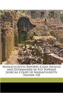 Massachusetts Reports: Cases Argued and Determined in the Supreme Judicial Court of Massachusetts, Volume 125