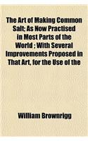 The Art of Making Common Salt; As Now Practised in Most Parts of the World; With Several Improvements Proposed in That Art, for the Use of the: (English)