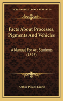 Facts About Processes, Pigments And Vehicles: A Manual For Art Students (1895)