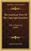The American View Of The Copyright Question: With A Postscript (1880)