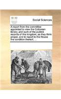 A report from the committee appointed to view the Cottonian library, and such of the publick records of this kingdom, as they think proper, and to report to the House the condition thereof, ...: (English)