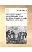 Observations on the Privilege Enjoyed by the Highlands of Scotland, Under the Present Excise Laws.