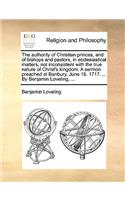 The authority of Christian princes, and of bishops and pastors, in ecclesiastical matters, not inconsistent with the true nature of Christ's kingdom. A sermon preached at Banbury, June 16. 1717. ... By Benjamin Loveling, ...