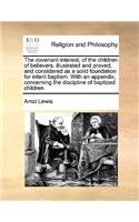 The covenant-interest, of the children of believers, illustrated and proved; and considered as a solid foundation for infant baptism. With an appendix, concerning the discipline of baptized children