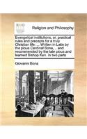 Evangelical Institutions, Or, Practical Rules and Precepts for a Truly Christian Life: ... Written in Latin by the Pious Cardinal Bona, .. and Recommended by the Late Pious and Learned Bishop Ken. in Two Parts(English)