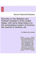 Remarks on the Statistics and Political Institutions of the United States, with Some Observations on the Ecclesiastical System of America, Her Sources of Revenue, Etc.