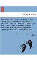 Barnaby Brittle; or, a Wife at her Wit's End; a farce; in two acts ... altered from Molière and Betterton [i.e. from The Amorous Widow, itself an adaptation of Molière's George Dandin], with additions.