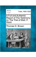 Full and Authentic Report of the Testimony on the Trial of Matt. F. Ward