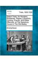 Select Trials, for Murders, Robberies, Rapes, } {Sodomy, Coining, Frauds, and Other Offences: At the Sessions-House in the Old-Bailey(English)