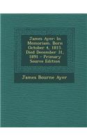 James Ayer: In Memoriam. Born October 4, 1815. Died December 31, 1891 - Primary Source Edition