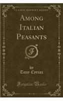 Among Italian Peasants (Classic Reprint)