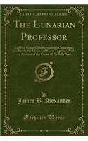 The Lunarian Professor: And His Remarkable Revelations Concerning the Earth, the Moon and Mars, Together with an Account of the Cruise of the Sally Ann (Classic Reprint)