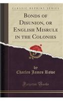Bonds of Disunion, or English Misrule in the Colonies (Classic Reprint)