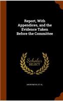 Report, With Appendices, and the Evidence Taken Before the Committee