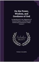 On the Power, Wisdom, and Goodness of God: As Manifested in the Adaptation of External Nature, to the Moral and Intellectual Constitution of Man, Volume 2