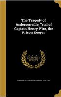 The Tragedy of Andersonville; Trial of Captain Henry Wirz, the Prison Keeper