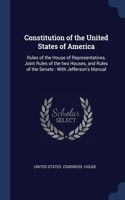 Constitution of the United States of America: Rules of the House of Representatives, Joint Rules of the two Houses, and Rules of the Senate: With Jefferson's Manual