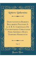 Disputationum Roberti Bellarmini Politiani S. J., S. R. E. Cardinalis de Controversiis Christianae Fidei Adversus Hujus Temporis Haereticos, Vol. 3 (Classic Reprint)