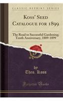 Koss' Seed Catalogue for 1899: The Road to Successful Gardening; Tenth Anniversary, 1889-1899 (Classic Reprint): The Road to Successful Gardening; Tenth Anniversary, 1889-1899 (Classic Reprint)