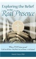 Exploring the Belief in the Real Presence: What Is That About Anyway? Could Jesus Be Present—body, Blood, Soul, and Divinity—in the Eucharist?