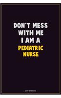 Don't Mess With Me, I Am A pediatric nurse