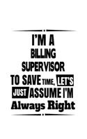 I'm A Billing Supervisor To Save Time, Let's Assume That I'm Always Right: Original Billing Supervisor Notebook, Journal Gift, Diary, Doodle Gift or Notebook - 6 x 9 Compact Size- 109 Blank Lined Pages