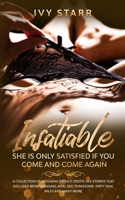 Insatiable - She is Only Satisfied if You Come and Come Again: A Collection of Arousing Explicit Erotic Sex Stories that Includes BDSM, Ganging, Anal Sex, Threesome, Dirty Talk, MILFs and Many More