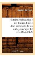 Histoire Ecclésiastique Des Francs. Suivie d'Un Sommaire de Ses Autres Ouvrages T2 (Éd.1859-1862)