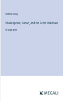 Shakespeare, Bacon, and the Great Unknown: in large print