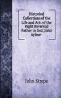 Historical Collections of the Life and Acts of the Right Reverend Father in God, John Aylmer