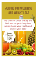 Juicing for Wellness and Weight Loss: The Ultimate Guide to Easy and Delicious Recipes to Help Lose Weight, boost your health, and Cleanse Your Body