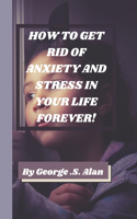 How to Get Rid of Anxiety and Stress in Your Life Forever!