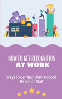 How To Get Recognition At Work: Ways To Get Your Work Noticed By Senior Staff: Deal With Lack Of Recognition At Work
